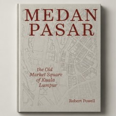 [NEW BOOK RELEASED] MEDAN PASAR: THE OLD MARKET SQUARE OF KUALA LUMPUR BY ROBERT POWELL